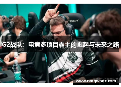G2战队：电竞多项目霸主的崛起与未来之路